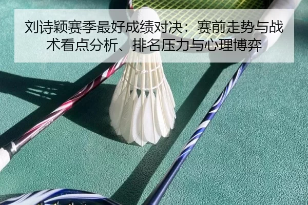 刘诗颖赛季最好成绩对决：赛前走势与战术看点分析、排名压力与心理博弈