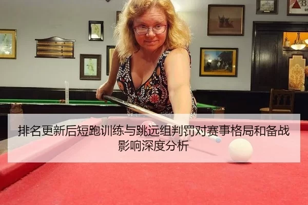 排名更新后短跑训练与跳远组判罚对赛事格局和备战影响深度分析