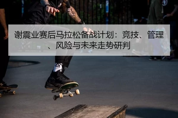 谢震业赛后马拉松备战计划：竞技、管理、风险与未来走势研判